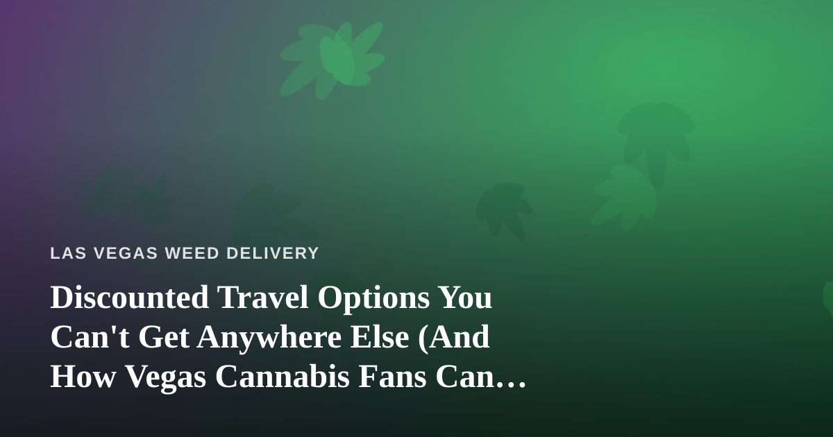 Discounted Travel Options You Can’t Get Anywhere Else (And How Vegas Cannabis Fans Can Cash In)