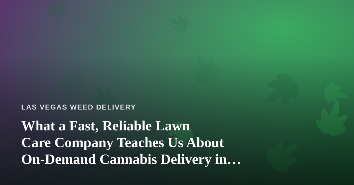 What a Fast, Reliable Lawn Care Company Teaches Us About On-Demand Cannabis Delivery in Las Vegas