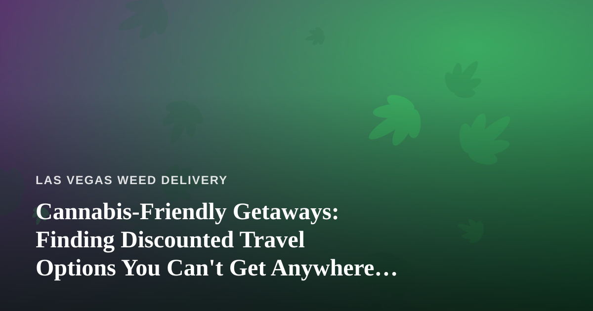 Cannabis-Friendly Getaways: Finding Discounted Travel Options You Can’t Get Anywhere Else