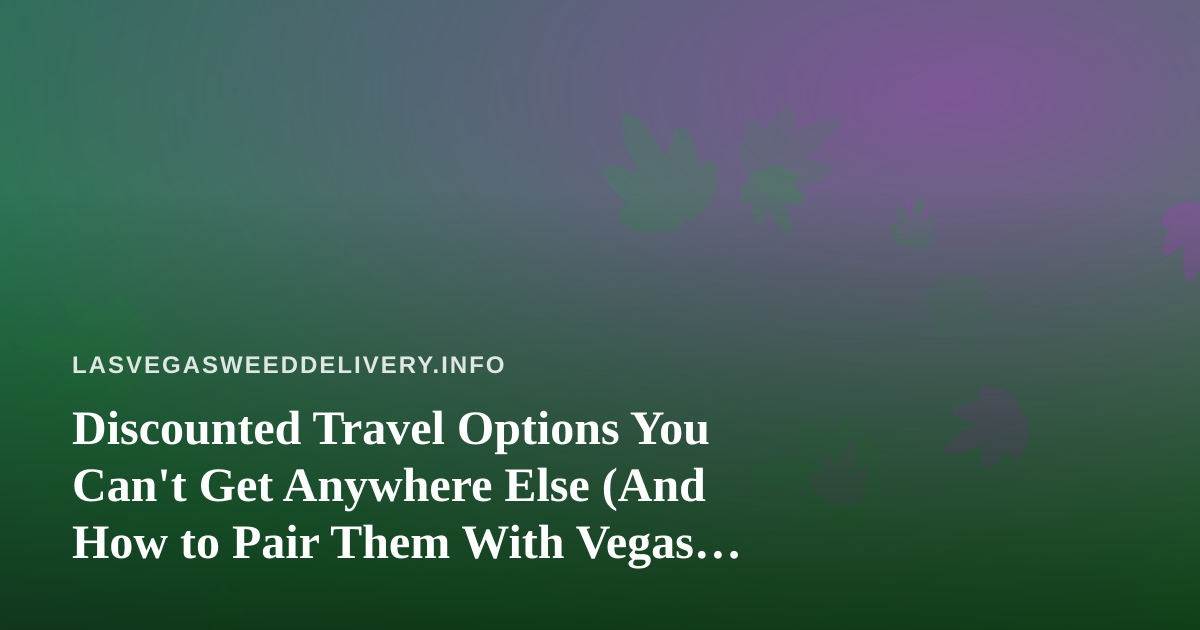 Discounted Travel Options You Can’t Get Anywhere Else (And How to Pair Them With Vegas Cannabis Delivery)