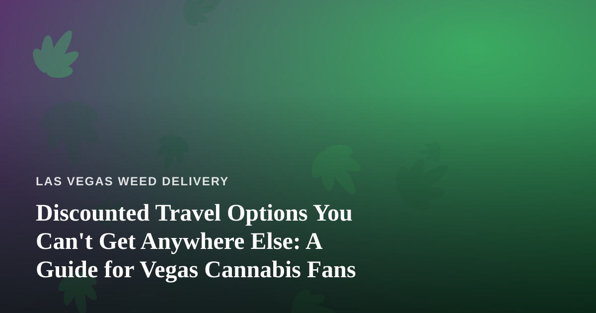 Discounted Travel Options You Can’t Get Anywhere Else: A Guide for Vegas Cannabis Fans