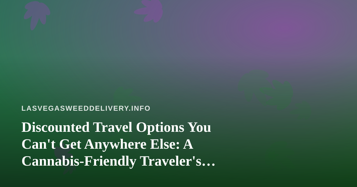 Discounted Travel Options You Can’t Get Anywhere Else: A Cannabis-Friendly Traveler’s Guide to Vegas and Beyond