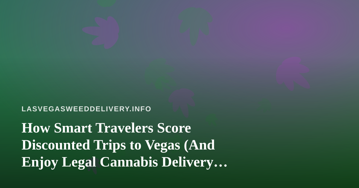 How Smart Travelers Score Discounted Trips to Vegas (And Enjoy Legal Cannabis Delivery When They Arrive)