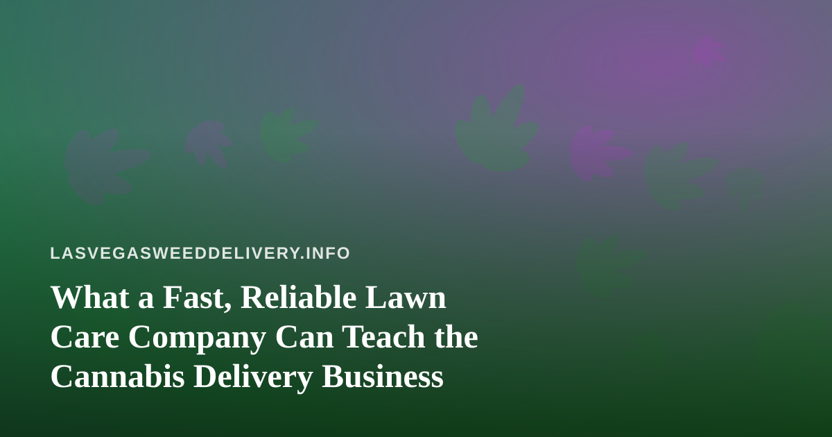 What a Fast, Reliable Lawn Care Company Can Teach the Cannabis Delivery Business