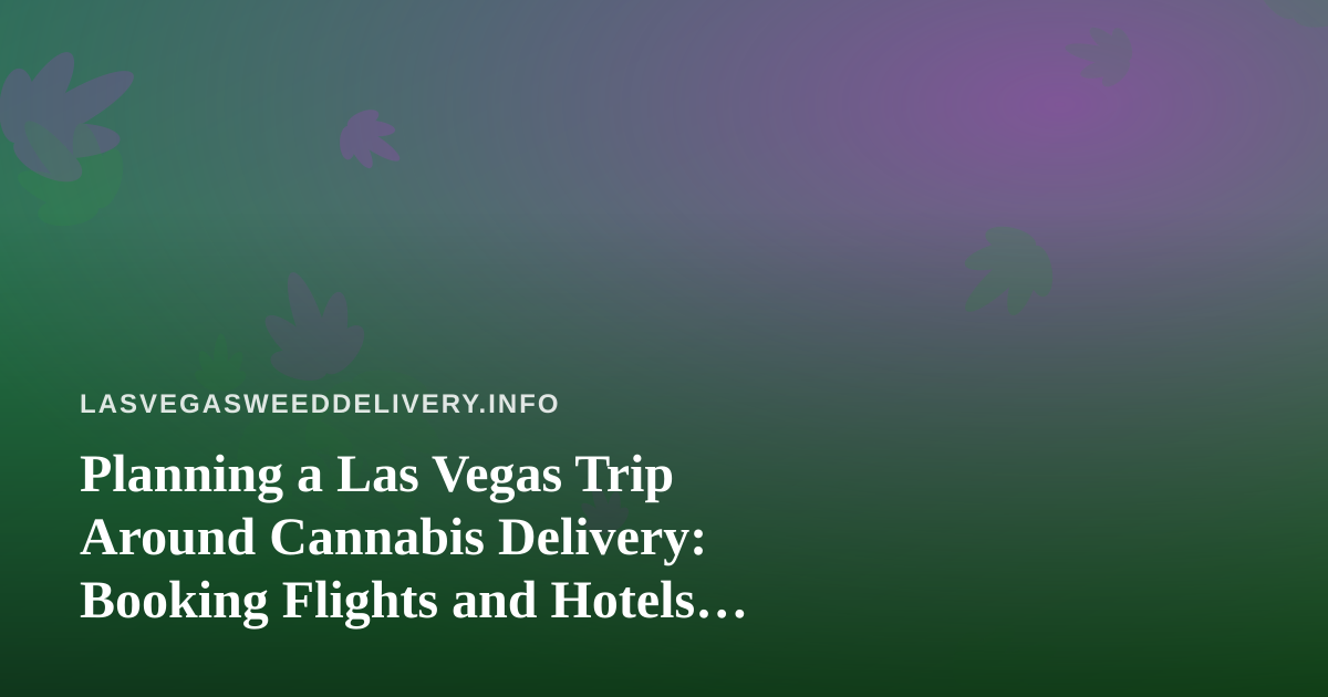 Planning a Las Vegas Trip Around Cannabis Delivery: Booking Flights and Hotels Without the Guesswork