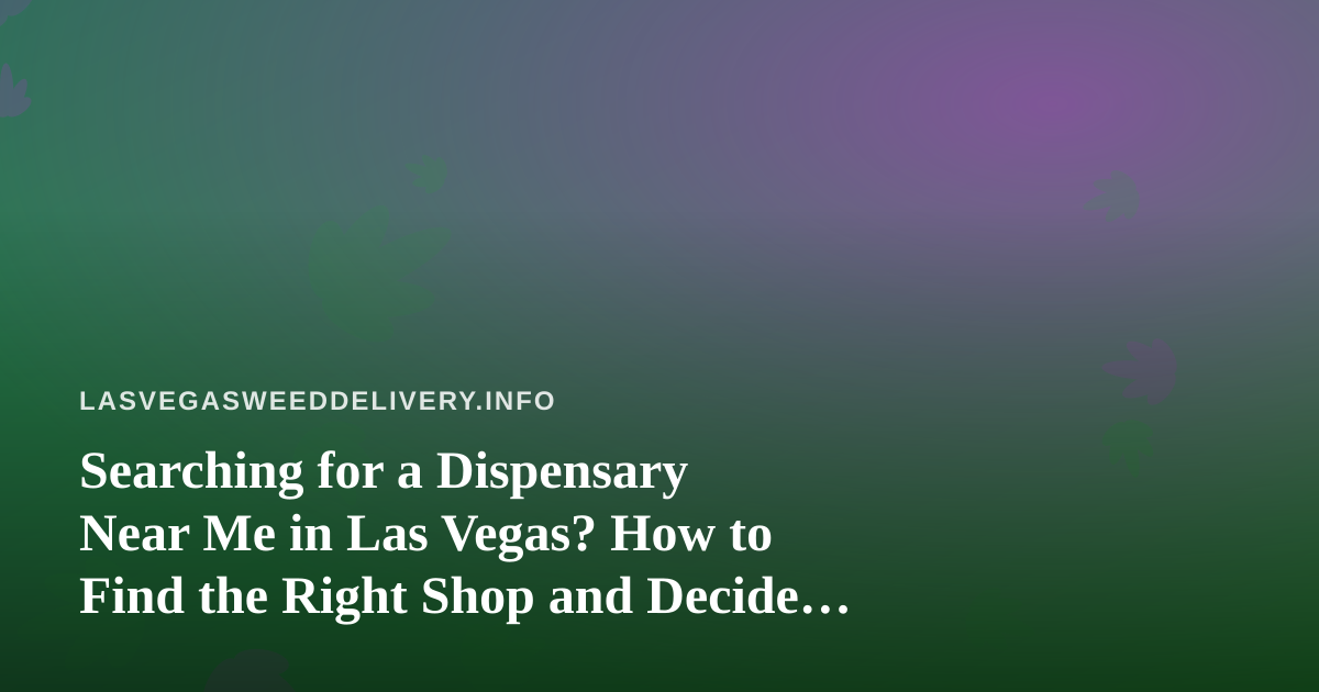 Searching for a Dispensary Near Me in Las Vegas? How to Find the Right Shop and Decide Between Visiting and Delivery